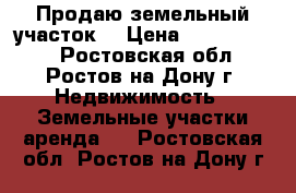 Продаю земельный участок. › Цена ­ 15 000 000 - Ростовская обл., Ростов-на-Дону г. Недвижимость » Земельные участки аренда   . Ростовская обл.,Ростов-на-Дону г.